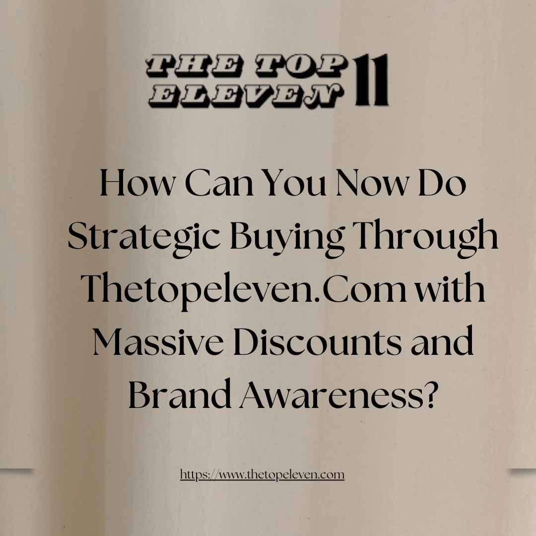 How Can You Now Do Strategic Buying Through Thetopeleven.Com with Massive Discounts and Brand Awareness?